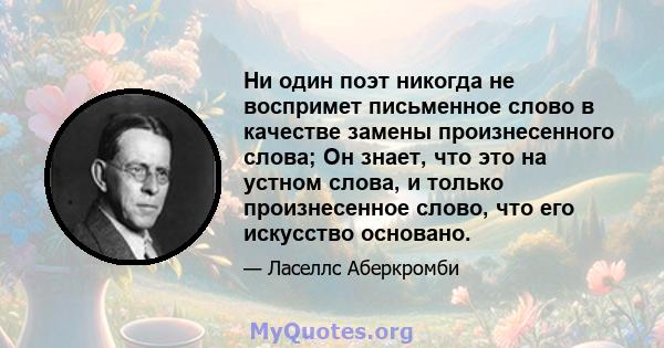 Ни один поэт никогда не воспримет письменное слово в качестве замены произнесенного слова; Он знает, что это на устном слова, и только произнесенное слово, что его искусство основано.