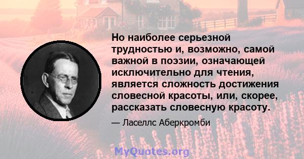 Но наиболее серьезной трудностью и, возможно, самой важной в поэзии, означающей исключительно для чтения, является сложность достижения словесной красоты, или, скорее, рассказать словесную красоту.