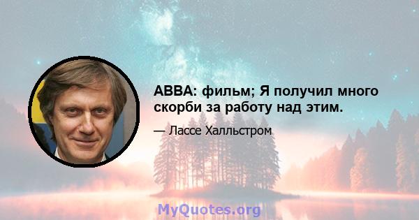 ABBA: фильм; Я получил много скорби за работу над этим.