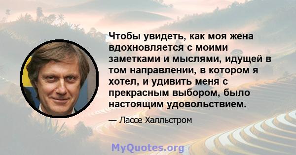 Чтобы увидеть, как моя жена вдохновляется с моими заметками и мыслями, идущей в том направлении, в котором я хотел, и удивить меня с прекрасным выбором, было настоящим удовольствием.