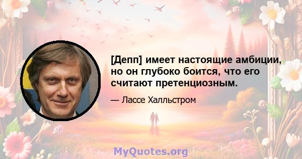 [Депп] имеет настоящие амбиции, но он глубоко боится, что его считают претенциозным.