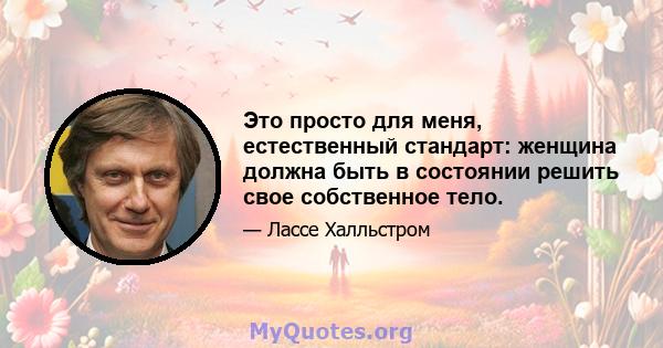 Это просто для меня, естественный стандарт: женщина должна быть в состоянии решить свое собственное тело.