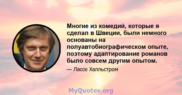 Многие из комедий, которые я сделал в Швеции, были немного основаны на полуавтобиографическом опыте, поэтому адаптирование романов было совсем другим опытом.