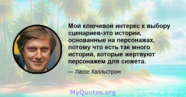 Мой ключевой интерес к выбору сценариев-это истории, основанные на персонажах, потому что есть так много историй, которые жертвуют персонажем для сюжета.