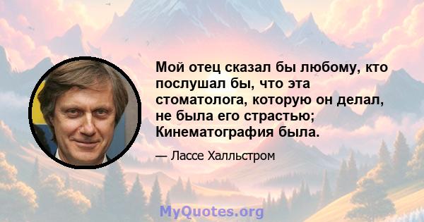 Мой отец сказал бы любому, кто послушал бы, что эта стоматолога, которую он делал, не была его страстью; Кинематография была.