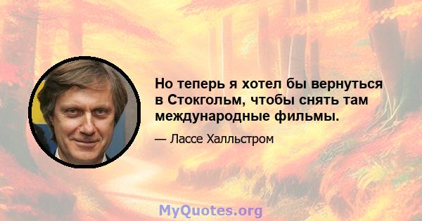 Но теперь я хотел бы вернуться в Стокгольм, чтобы снять там международные фильмы.