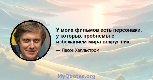 У моих фильмов есть персонажи, у которых проблемы с избежанием мира вокруг них.