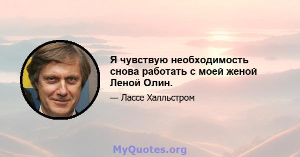 Я чувствую необходимость снова работать с моей женой Леной Олин.