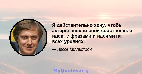 Я действительно хочу, чтобы актеры внесли свои собственные идеи, с фразами и идеями на всех уровнях.