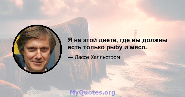 Я на этой диете, где вы должны есть только рыбу и мясо.