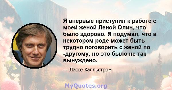 Я впервые приступил к работе с моей женой Леной Олин, что было здорово. Я подумал, что в некотором роде может быть трудно поговорить с женой по -другому, но это было не так вынуждено.