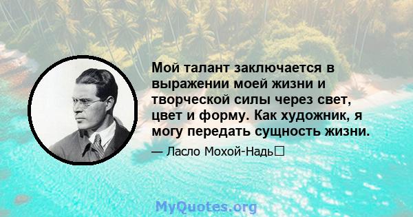 Мой талант заключается в выражении моей жизни и творческой силы через свет, цвет и форму. Как художник, я могу передать сущность жизни.