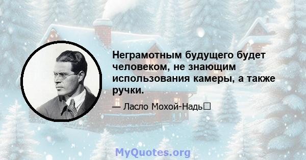 Неграмотным будущего будет человеком, не знающим использования камеры, а также ручки.