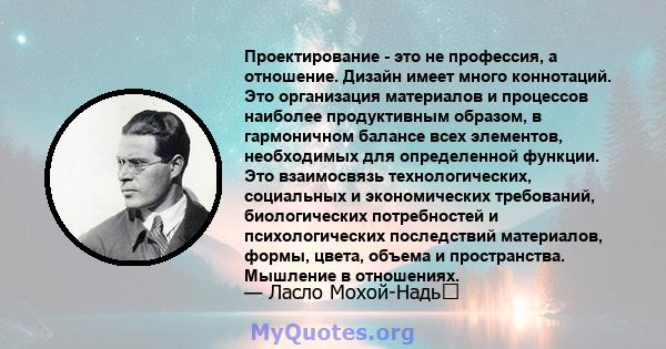 Проектирование - это не профессия, а отношение. Дизайн имеет много коннотаций. Это организация материалов и процессов наиболее продуктивным образом, в гармоничном балансе всех элементов, необходимых для определенной