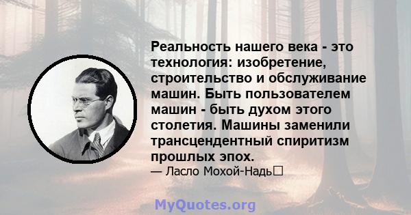 Реальность нашего века - это технология: изобретение, строительство и обслуживание машин. Быть пользователем машин - быть духом этого столетия. Машины заменили трансцендентный спиритизм прошлых эпох.