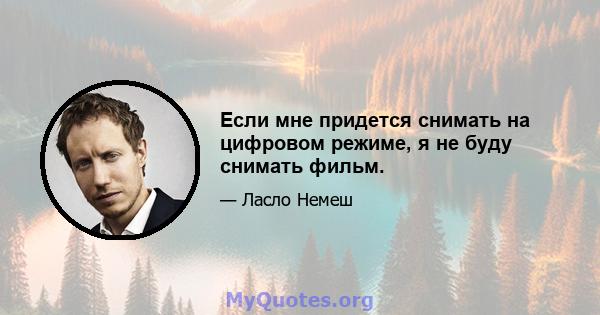 Если мне придется снимать на цифровом режиме, я не буду снимать фильм.