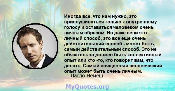 Иногда все, что нам нужно, это прислушиваться только к внутреннему голосу и оставаться человеком очень личным образом. Но даже если это личный способ, это все еще очень действительный способ - может быть, самый