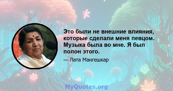 Это были не внешние влияния, которые сделали меня певцом. Музыка была во мне. Я был полон этого.