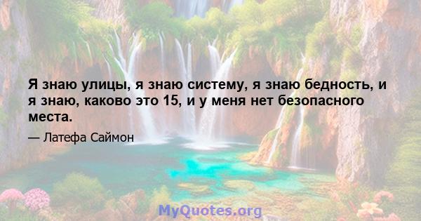 Я знаю улицы, я знаю систему, я знаю бедность, и я знаю, каково это 15, и у меня нет безопасного места.