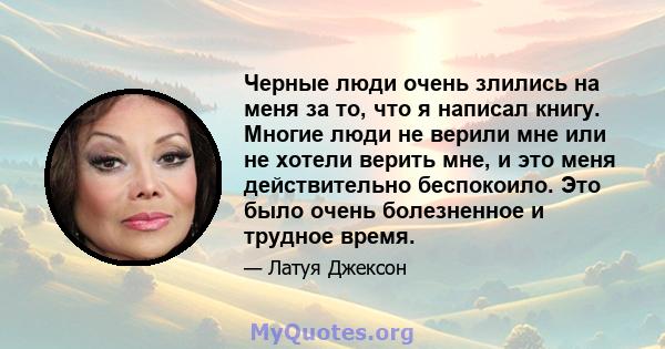 Черные люди очень злились на меня за то, что я написал книгу. Многие люди не верили мне или не хотели верить мне, и это меня действительно беспокоило. Это было очень болезненное и трудное время.