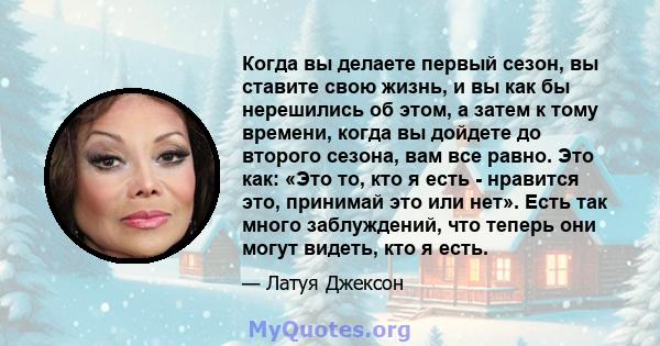 Когда вы делаете первый сезон, вы ставите свою жизнь, и вы как бы нерешились об этом, а затем к тому времени, когда вы дойдете до второго сезона, вам все равно. Это как: «Это то, кто я есть - нравится это, принимай это