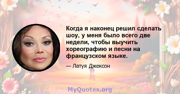 Когда я наконец решил сделать шоу, у меня было всего две недели, чтобы выучить хореографию и песни на французском языке.