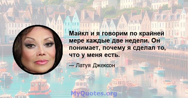 Майкл и я говорим по крайней мере каждые две недели. Он понимает, почему я сделал то, что у меня есть.