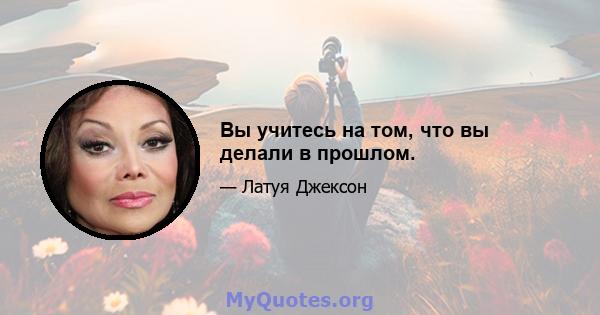 Вы учитесь на том, что вы делали в прошлом.