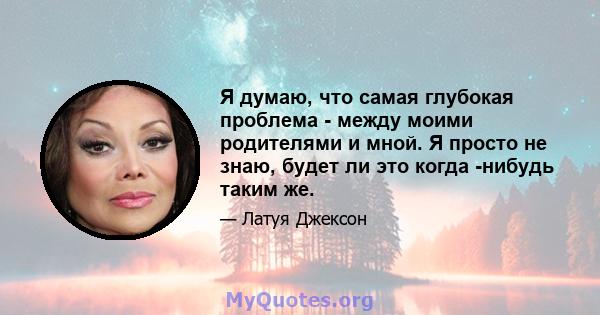 Я думаю, что самая глубокая проблема - между моими родителями и мной. Я просто не знаю, будет ли это когда -нибудь таким же.