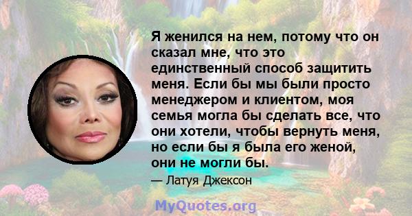 Я женился на нем, потому что он сказал мне, что это единственный способ защитить меня. Если бы мы были просто менеджером и клиентом, моя семья могла бы сделать все, что они хотели, чтобы вернуть меня, но если бы я была