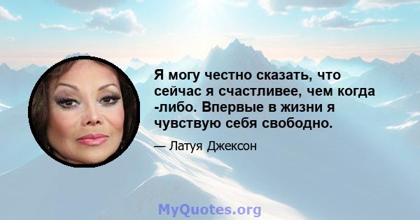 Я могу честно сказать, что сейчас я счастливее, чем когда -либо. Впервые в жизни я чувствую себя свободно.