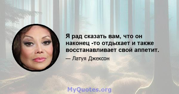 Я рад сказать вам, что он наконец -то отдыхает и также восстанавливает свой аппетит.