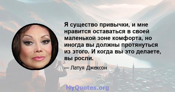 Я существо привычки, и мне нравится оставаться в своей маленькой зоне комфорта, но иногда вы должны протянуться из этого. И когда вы это делаете, вы росли.