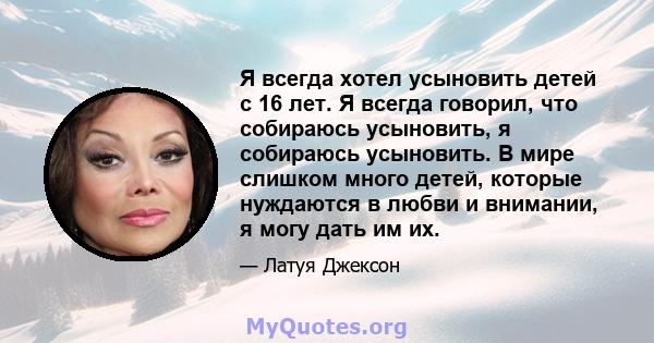 Я всегда хотел усыновить детей с 16 лет. Я всегда говорил, что собираюсь усыновить, я собираюсь усыновить. В мире слишком много детей, которые нуждаются в любви и внимании, я могу дать им их.