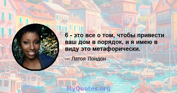 6 - это все о том, чтобы привести ваш дом в порядок, и я имею в виду это метафорически.