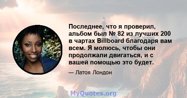 Последнее, что я проверил, альбом был № 82 из лучших 200 в чартах Billboard благодаря вам всем. Я молюсь, чтобы они продолжали двигаться, и с вашей помощью это будет.