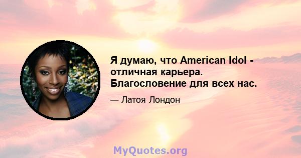 Я думаю, что American Idol - отличная карьера. Благословение для всех нас.