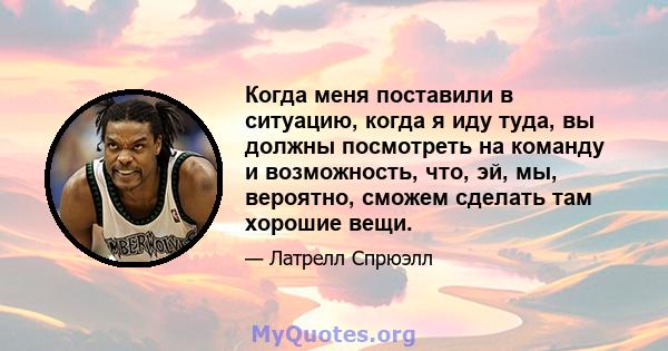 Когда меня поставили в ситуацию, когда я иду туда, вы должны посмотреть на команду и возможность, что, эй, мы, вероятно, сможем сделать там хорошие вещи.