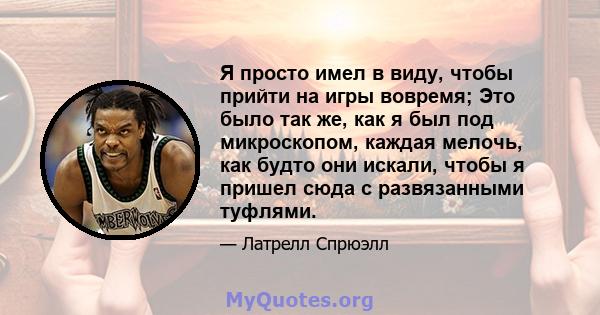 Я просто имел в виду, чтобы прийти на игры вовремя; Это было так же, как я был под микроскопом, каждая мелочь, как будто они искали, чтобы я пришел сюда с развязанными туфлями.