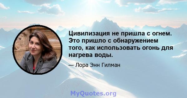 Цивилизация не пришла с огнем. Это пришло с обнаружением того, как использовать огонь для нагрева воды.