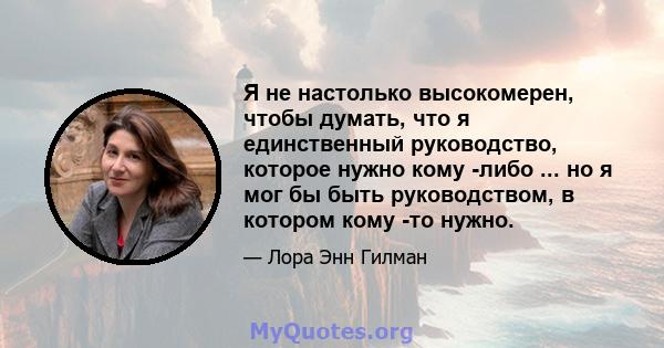 Я не настолько высокомерен, чтобы думать, что я единственный руководство, которое нужно кому -либо ... но я мог бы быть руководством, в котором кому -то нужно.