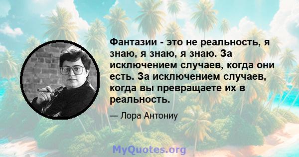 Фантазии - это не реальность, я знаю, я знаю, я знаю. За исключением случаев, когда они есть. За исключением случаев, когда вы превращаете их в реальность.