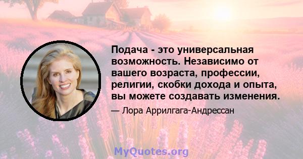 Подача - это универсальная возможность. Независимо от вашего возраста, профессии, религии, скобки дохода и опыта, вы можете создавать изменения.