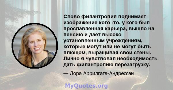 Слово филантропия поднимает изображение кого -то, у кого был прославленная карьера, вышло на пенсию и дает высоко установленным учреждениям, которые могут или не могут быть плющом, выращивая свои стены. Лично я