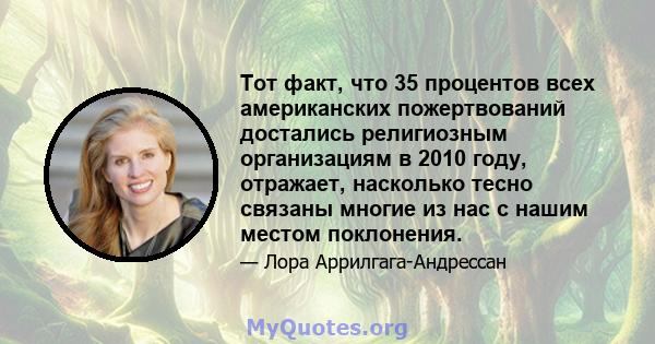 Тот факт, что 35 процентов всех американских пожертвований достались религиозным организациям в 2010 году, отражает, насколько тесно связаны многие из нас с нашим местом поклонения.