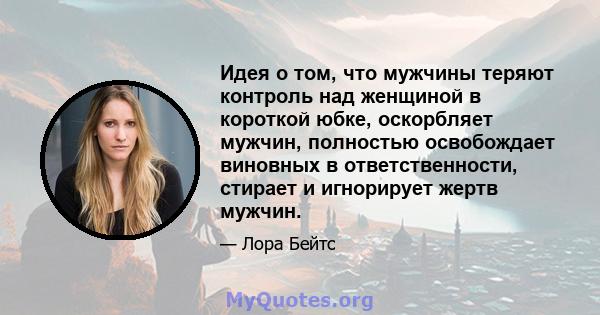 Идея о том, что мужчины теряют контроль над женщиной в короткой юбке, оскорбляет мужчин, полностью освобождает виновных в ответственности, стирает и игнорирует жертв мужчин.