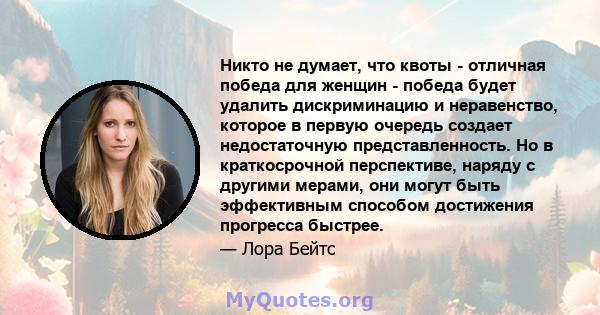 Никто не думает, что квоты - отличная победа для женщин - победа будет удалить дискриминацию и неравенство, которое в первую очередь создает недостаточную представленность. Но в краткосрочной перспективе, наряду с