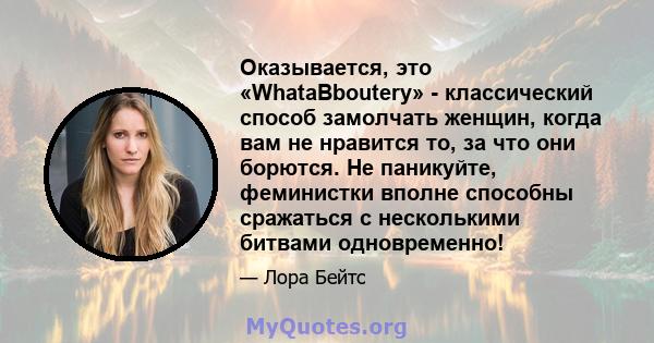 Оказывается, это «WhataBboutery» - классический способ замолчать женщин, когда вам не нравится то, за что они борются. Не паникуйте, феминистки вполне способны сражаться с несколькими битвами одновременно!