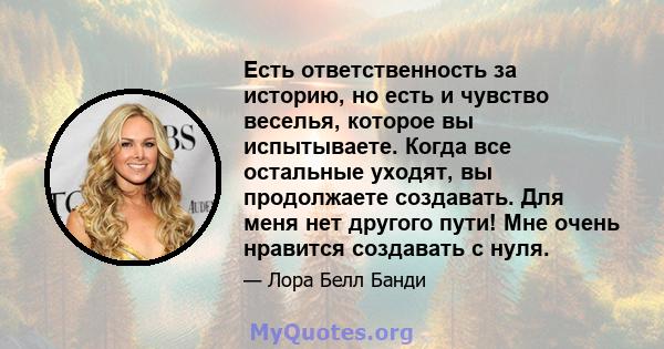 Есть ответственность за историю, но есть и чувство веселья, которое вы испытываете. Когда все остальные уходят, вы продолжаете создавать. Для меня нет другого пути! Мне очень нравится создавать с нуля.