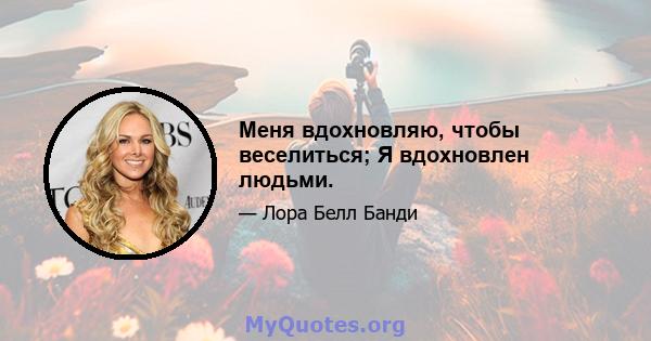 Меня вдохновляю, чтобы веселиться; Я вдохновлен людьми.